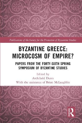 Byzantine Greece: Microcosm of Empire?: Papers from the Forty-sixth Spring Symposium of Byzantine Studies