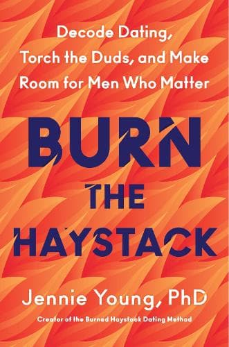 Burn the Haystack: Decode Dating, Torch the Duds, and Make Room for Men Who Matter