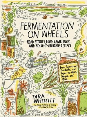 Fermentation on Wheels: Road Stories, Food Ramblings, and 50 Do-It-Yourself Recipes from Sauerkraut, Kombucha, and Yogurt to Miso, Tempeh, and Mead