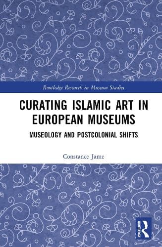 Curating Islamic Art in European Museums: Museology and Postcolonial Shifts