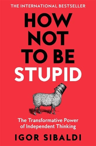 How Not To Be Stupid: The Transformative Power of Independent Thinking