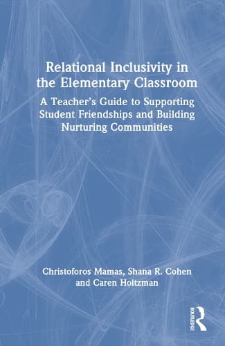 Relational Inclusivity in the Elementary Classroom: A Teacher’s Guide to Supporting Student Friendships and Building Nurturing Communities