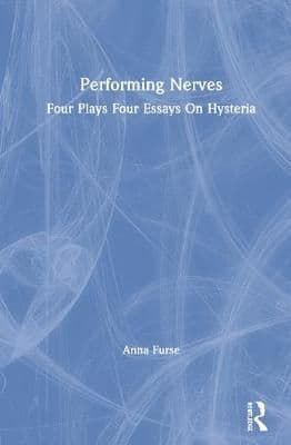 Performing Nerves: Four Plays, Four Essays, On Hysteria