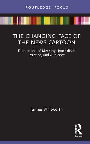 The Changing Face of the News Cartoon: Disruptions of Meaning, Journalistic Practice, and Audience