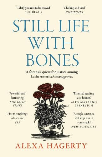 Still Life with Bones: A forensic quest for justice among Latin America’s mass graves: CHOSEN AS ONE OF THE BEST BOOKS OF 2023 BY FT READERS AND THE NEW YORKER