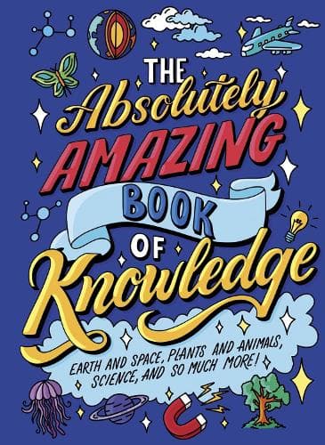 The Absolutely Amazing Book of Knowledge: Discover Earth and Space, Plants and Animals, Science, and So Much More!