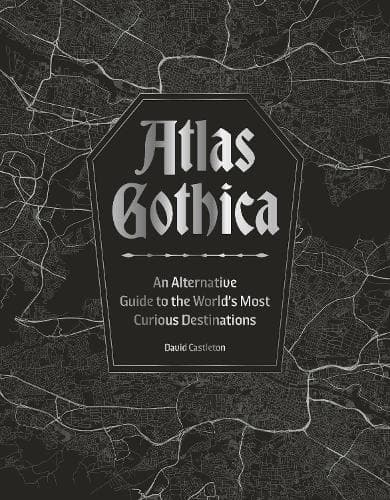 Atlas Gothica: An Alternative Guide to the World’s Most Curious Destinations