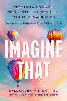 Imagine That Unlocking the Science of Imagination to Transform How You Think, Feel and Live