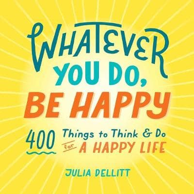 Whatever You Do, Be Happy: 400 Things to Think & Do for a Happy Life