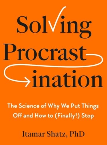 Solving Procrastination: The Science of Why We Put Things Off and How to (Finally!) Stop