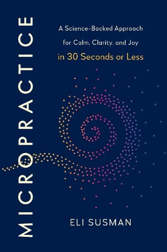 Micropractice: A Science-Backed Approach for Calm, Clarity and Joy in 30 Seconds or Less