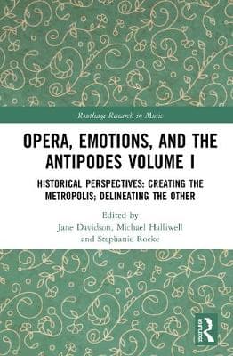 Opera, Emotion, and the Antipodes Volume I: Historical Perspectives: Creating the Metropolis; Delineating the Other