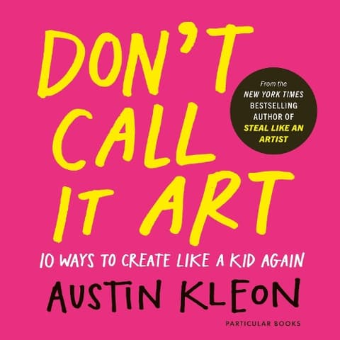 Don't Call It Art: Ten Ways to Create Like a Kid Again