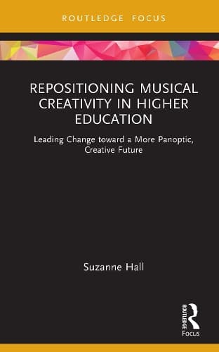 Repositioning Musical Creativity in Higher Education: Leading Change toward a More Panoptic, Creative Future