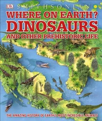 Where on Earth? Dinosaurs and Other Prehistoric Life: The Amazing History of Earth's Most Incredible Animals
