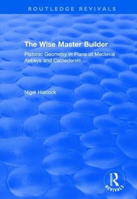 The Wise Master Builder: Platonic Geometry in Plans of Medieval Abbeys and Cathederals: Platonic Geometry in Plans of Medieval Abbeys and Cathederals