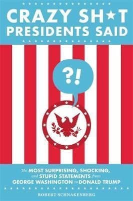 Crazy Sh*t Presidents Said (Revised): The Most Surprising, Shocking, and Stupid Statements from George Washington to Donald Trump