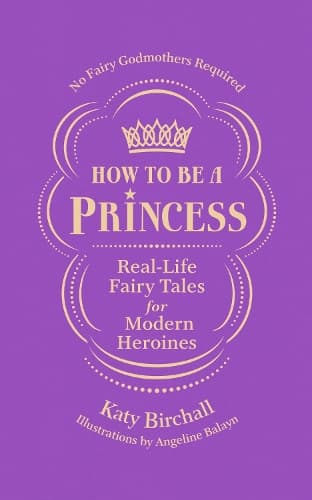 How to be a Princess: Real-Life Fairy Tales for Modern Heroines – No Fairy Godmothers Required
