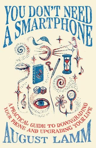 You Don't Need A Smartphone: A practical guide to downgrading your phone and upgrading your life