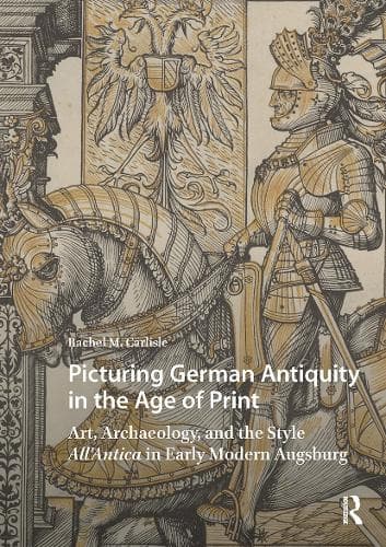 Picturing German Antiquity in the Age of Print: Art, Archaeology, and the Style All’Antica in Early Modern Augsburg