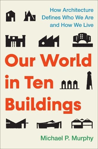 Our World in Ten Buildings: How Architecture Defines Who We Are and How We Live