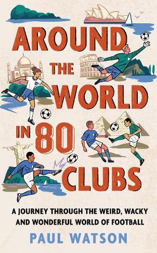 Around the World in 80 Clubs: A Journey Through the Weird, Wacky and Wonderful World of Football