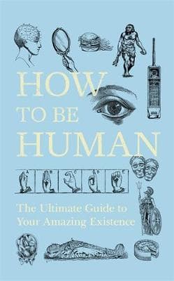 How to Be Human: The Ultimate Guide to Your Amazing Existence
