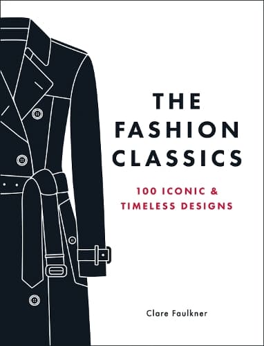 The Fashion Classics: A Celebration of the Most Iconic, Influential and Innovative Garments and Accessories in Modern Fashion History