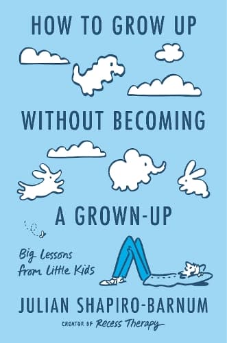 How to Grow Up Without Becoming a Grown-Up: Big Lessons from Little Kids