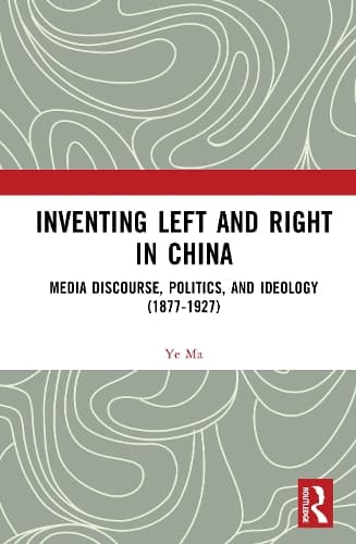 Inventing Left and Right in China: Media Discourse, Politics, and Ideology (1877-1927)