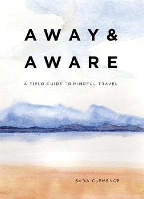 Away & Aware: A Field Guide to Mindful Travel