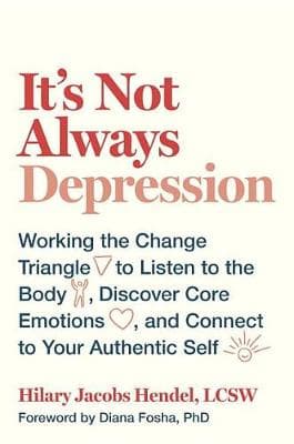 It's Not Always Depression: Working the Change Triangle to Listen to the Body, Discover Core Emotions, and Connect to Your Authentic Self