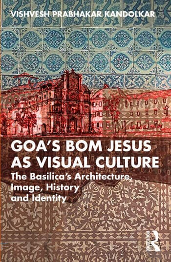 Goa’s Bom Jesus as Visual Culture: The Basilica’s Architecture, Image, History and Identity