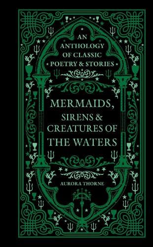 Mermaids, Sirens & Creatures of the Waters: An anthology of classic poetry & stories