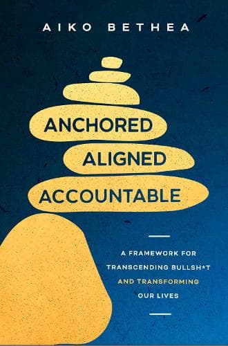 Anchored, Aligned, Accountable: A Framework for Transcending Bullsh*t and Transforming Our Lives and Work